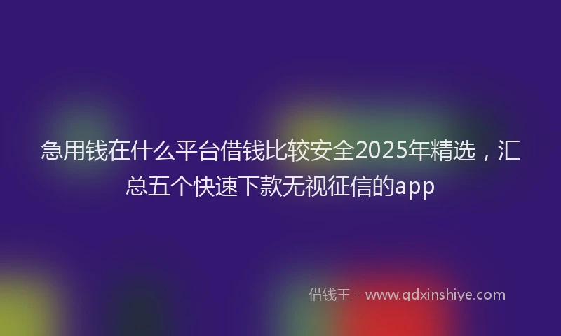 急用钱在什么平台借钱比较安全2025年精选，汇总五个快速下款无视征信的app