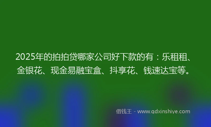 2025年的拍拍贷哪家公司好下款的有：乐租租、金银花、现金易融宝盒、抖享花、钱速达宝等。