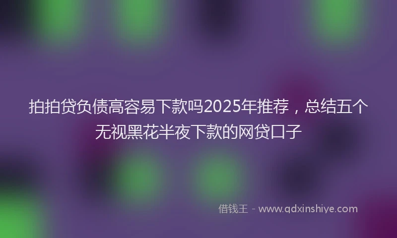 拍拍贷负债高容易下款吗2025年推荐，总结五个无视黑花半夜下款的网贷口子
