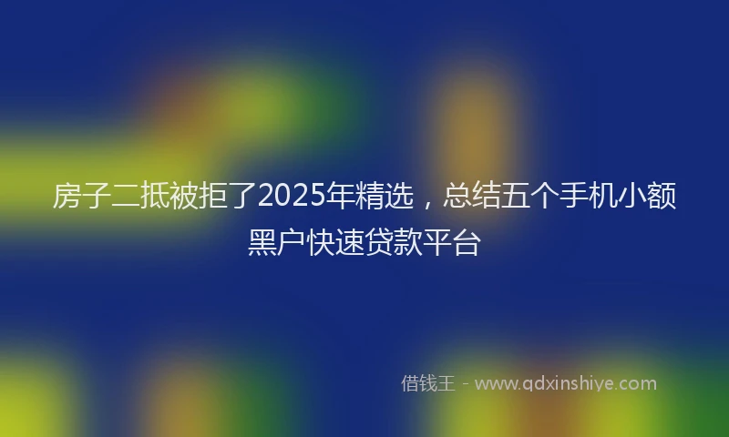 房子二抵被拒了2025年精选，总结五个手机小额黑户快速贷款平台