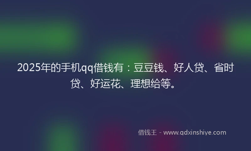 2025年的手机qq借钱有：豆豆钱、好人贷、省时贷、好运花、理想给等。