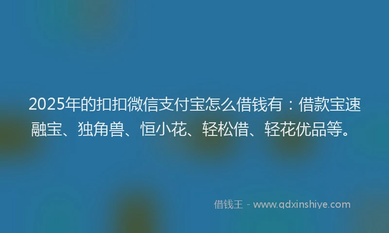 2025年的扣扣微信支付宝怎么借钱有：借款宝速融宝、独角兽、恒小花、轻松借、轻花优品等。