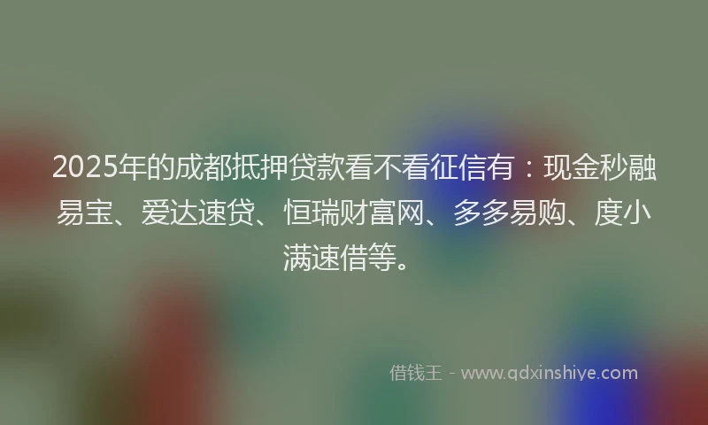 2025年的成都抵押贷款看不看征信有：现金秒融易宝、爱达速贷、恒瑞财富网、多多易购、度小满速借等。