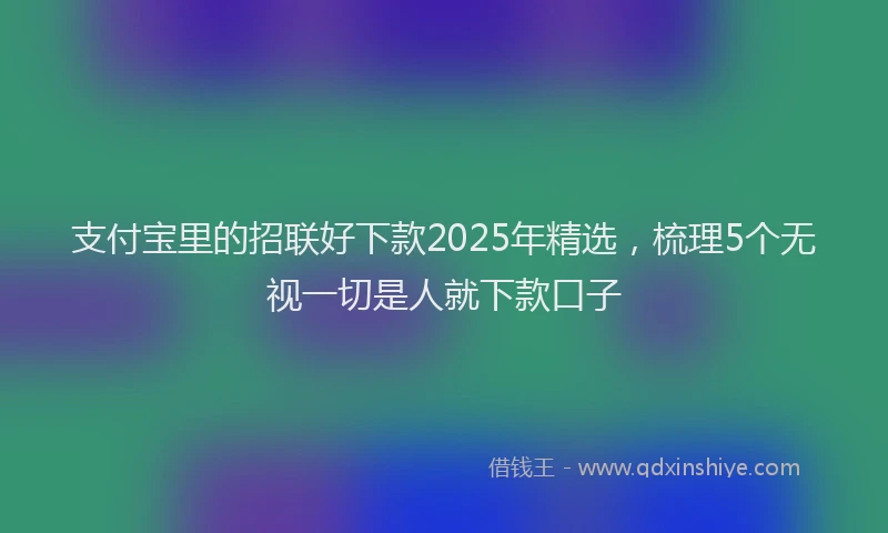 支付宝里的招联好下款2025年精选，梳理5个无视一切是人就下款口子