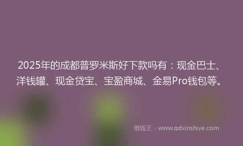 2025年的成都普罗米斯好下款吗有：现金巴士、洋钱罐、现金贷宝、宝盈商城、金易Pro钱包等。