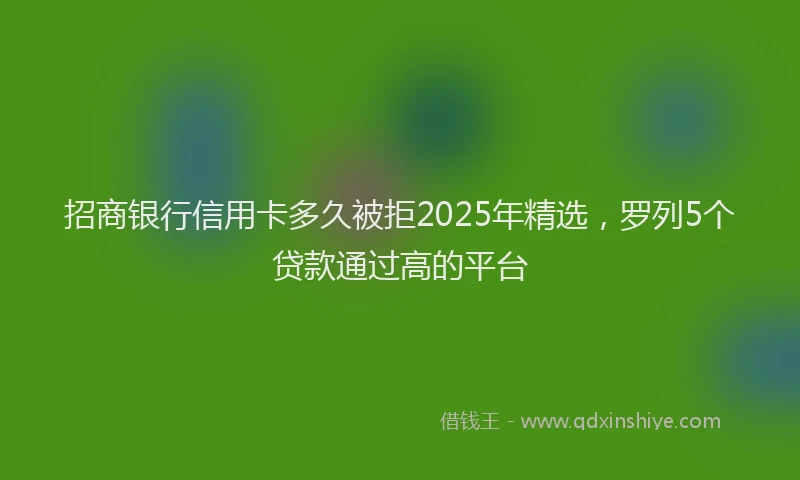 招商银行信用卡多久被拒2025年精选，罗列5个贷款通过高的平台