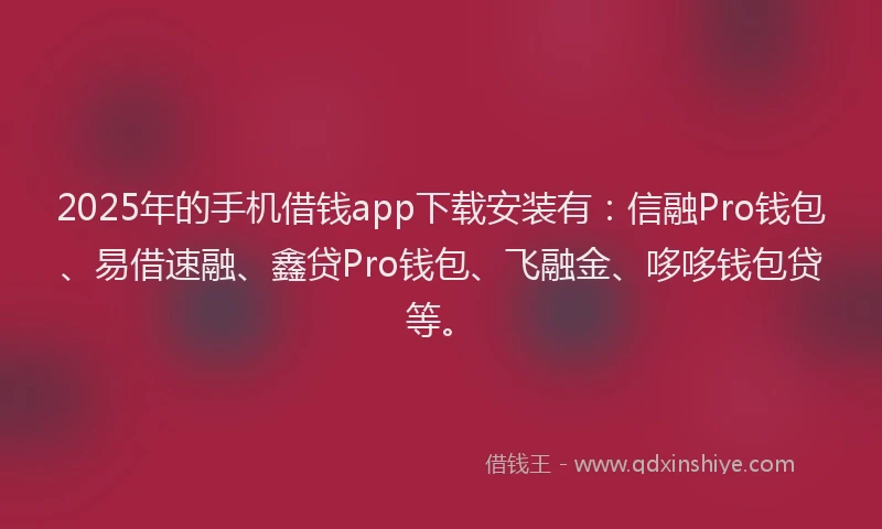 2025年的手机借钱app下载安装有：信融Pro钱包、易借速融、鑫贷Pro钱包、飞融金、哆哆钱包贷等。