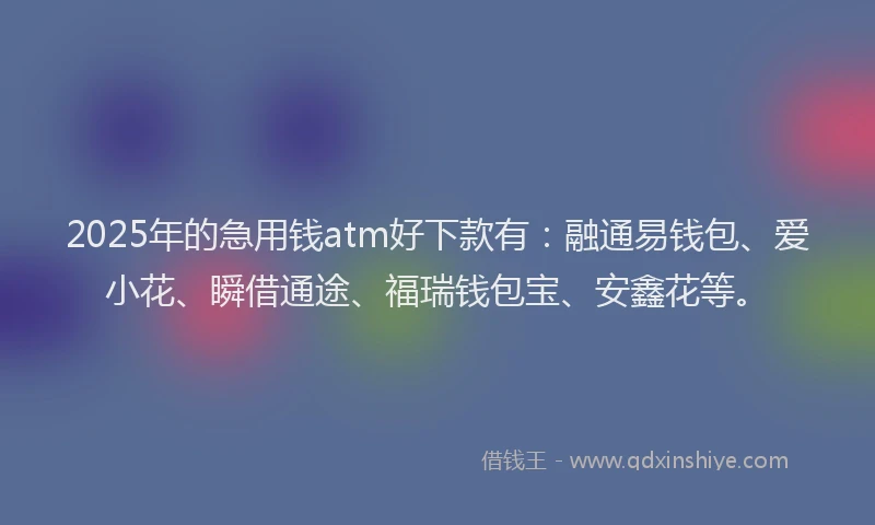 2025年的急用钱atm好下款有：融通易钱包、爱小花、瞬借通途、福瑞钱包宝、安鑫花等。
