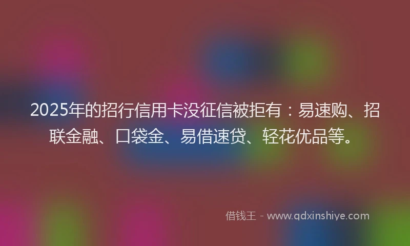 2025年的招行信用卡没征信被拒有：易速购、招联金融、口袋金、易借速贷、轻花优品等。