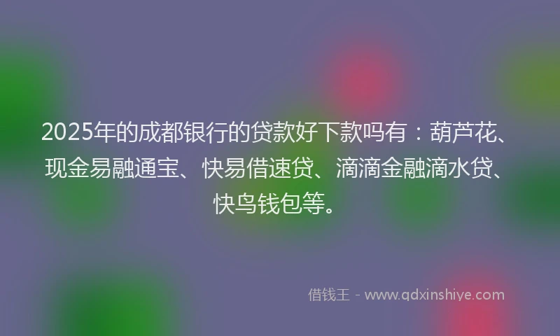 2025年的成都银行的贷款好下款吗有：葫芦花、现金易融通宝、快易借速贷、滴滴金融滴水贷、快鸟钱包等。