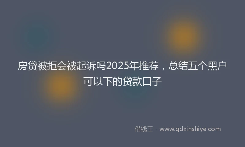 房贷被拒会被起诉吗2025年推荐，总结五个黑户可以下的贷款口子