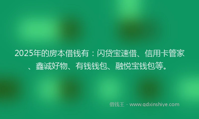 2025年的房本借钱有：闪贷宝速借、信用卡管家、鑫诚好物、有钱钱包、融悦宝钱包等。