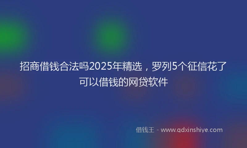 招商借钱合法吗2025年精选，罗列5个征信花了可以借钱的网贷软件