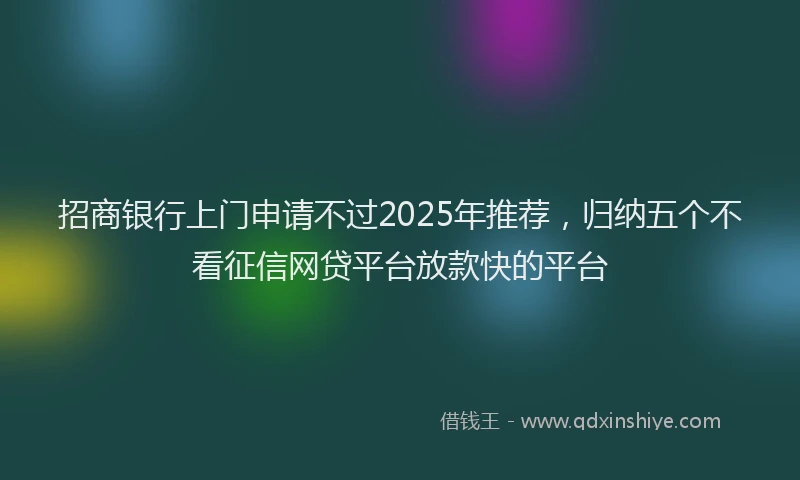 招商银行上门申请不过2025年推荐，归纳五个不看征信网贷平台放款快的平台