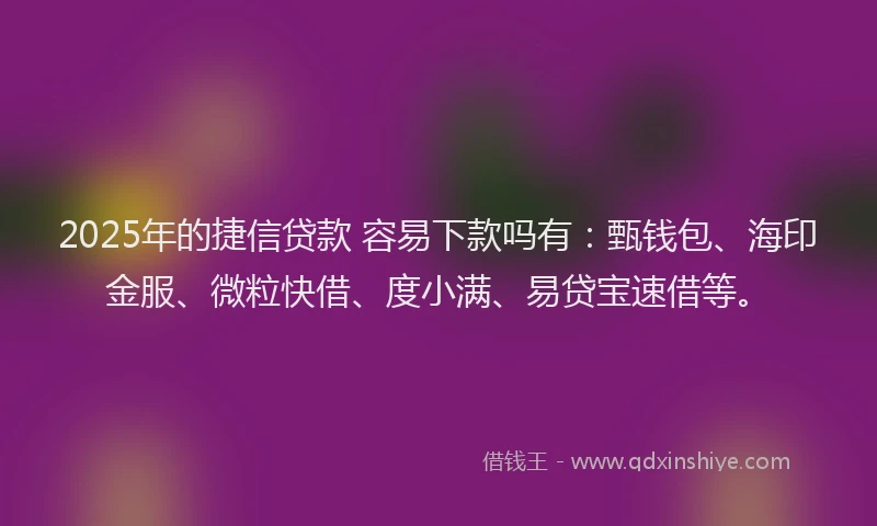 2025年的捷信贷款 容易下款吗有：甄钱包、海印金服、微粒快借、度小满、易贷宝速借等。
