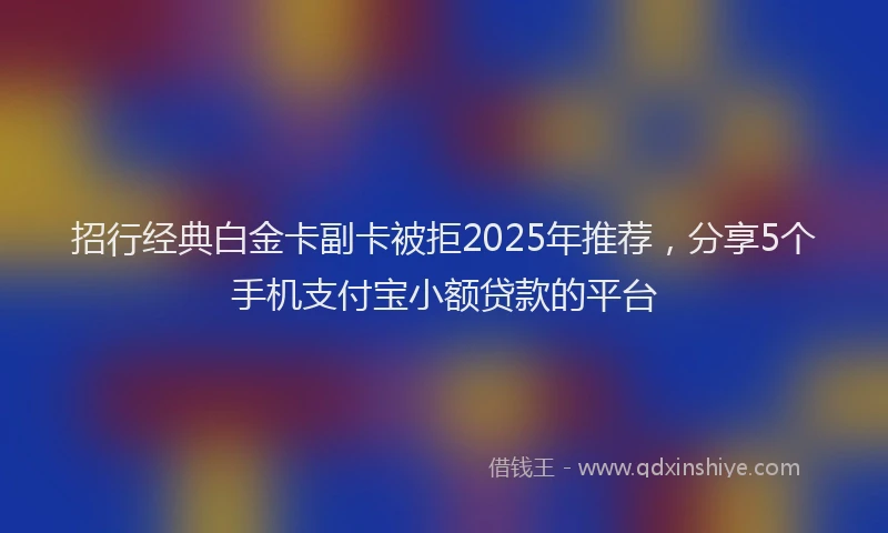 招行经典白金卡副卡被拒2025年推荐，分享5个手机支付宝小额贷款的平台