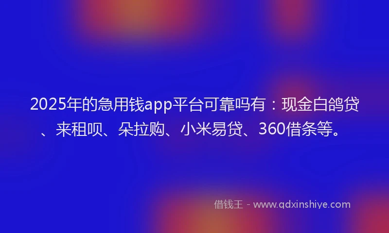 2025年的急用钱app平台可靠吗有：现金白鸽贷、来租呗、朵拉购、小米易贷、360借条等。