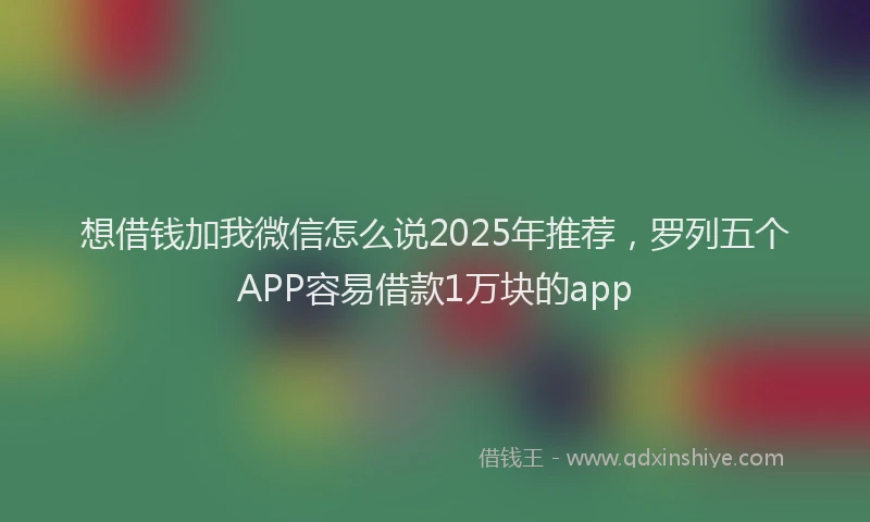 想借钱加我微信怎么说2025年推荐，罗列五个APP容易借款1万块的app