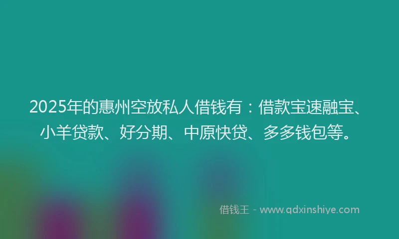 2025年的惠州空放私人借钱有：借款宝速融宝、小羊贷款、好分期、中原快贷、多多钱包等。