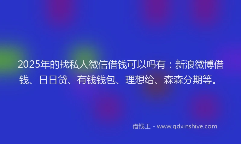 2025年的找私人微信借钱可以吗有：新浪微博借钱、日日贷、有钱钱包、理想给、森森分期等。