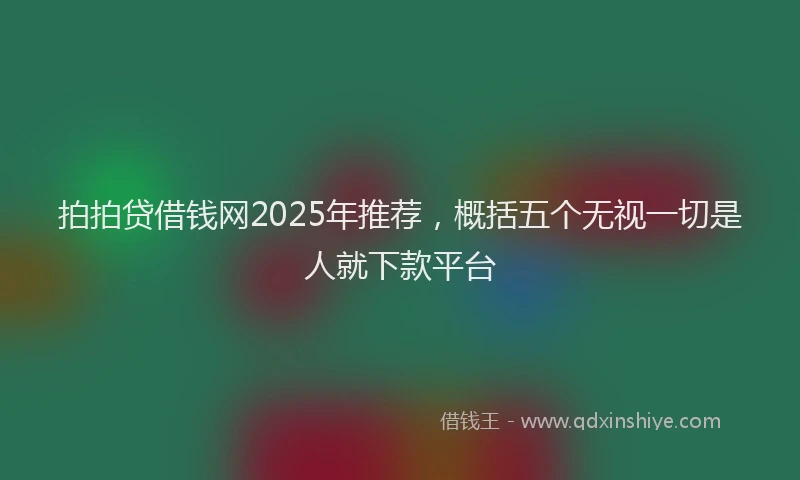 拍拍贷借钱网2025年推荐，概括五个无视一切是人就下款平台