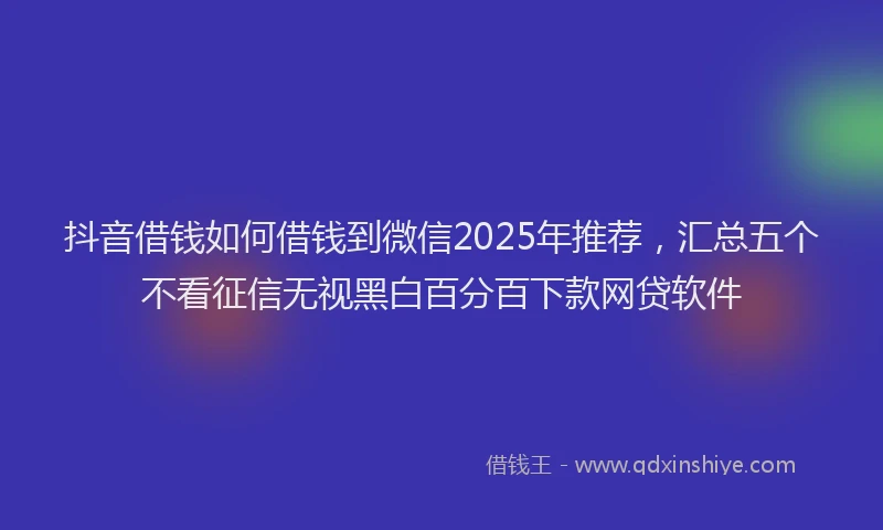 抖音借钱如何借钱到微信2025年推荐，汇总五个不看征信无视黑白百分百下款网贷软件