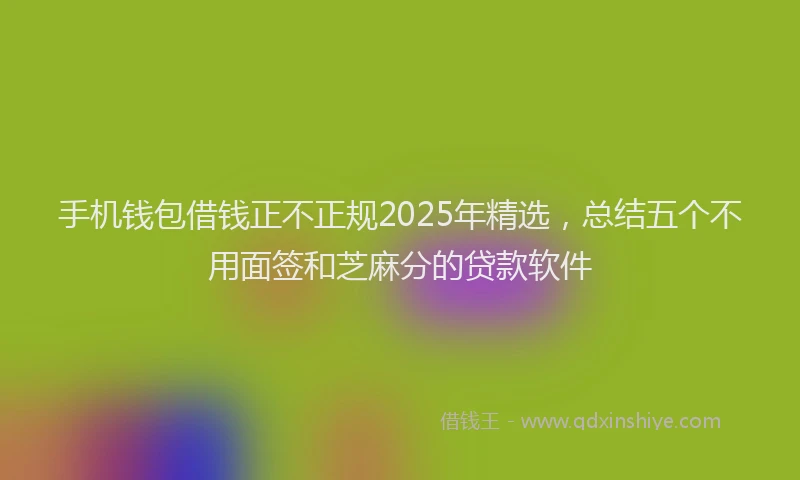 手机钱包借钱正不正规2025年精选，总结五个不用面签和芝麻分的贷款软件