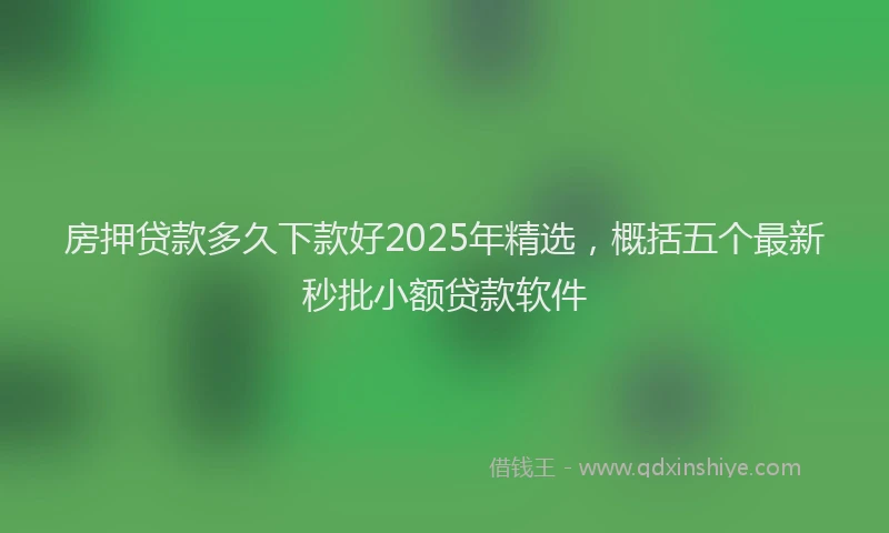 房押贷款多久下款好2025年精选，概括五个最新秒批小额贷款软件