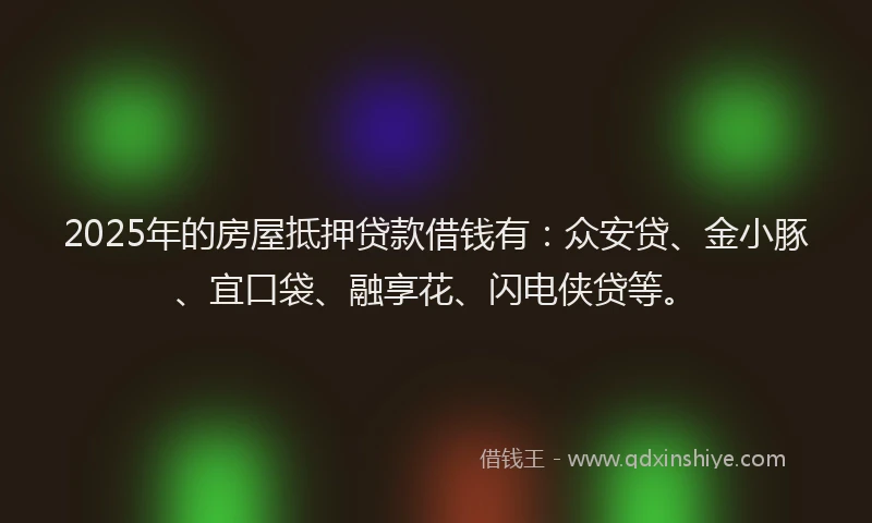 2025年的房屋抵押贷款借钱有：众安贷、金小豚、宜口袋、融享花、闪电侠贷等。