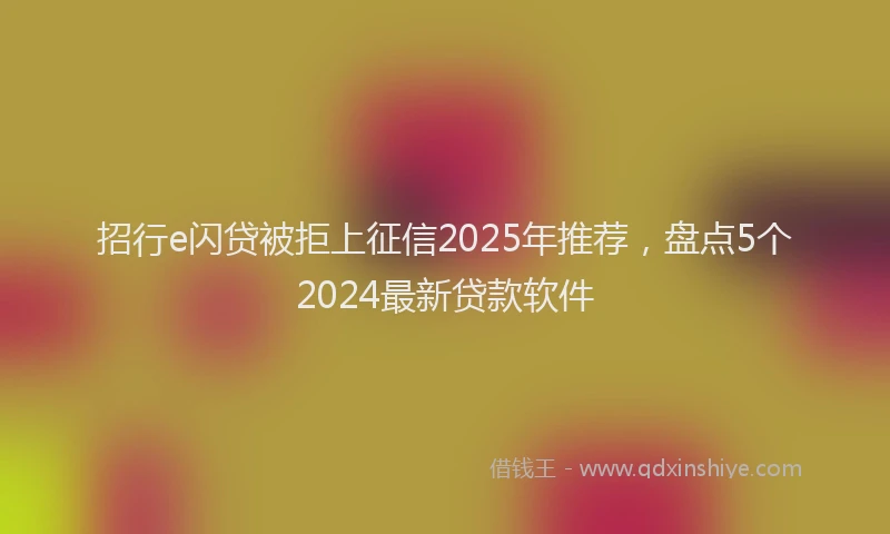 招行e闪贷被拒上征信2025年推荐，盘点5个2024最新贷款软件