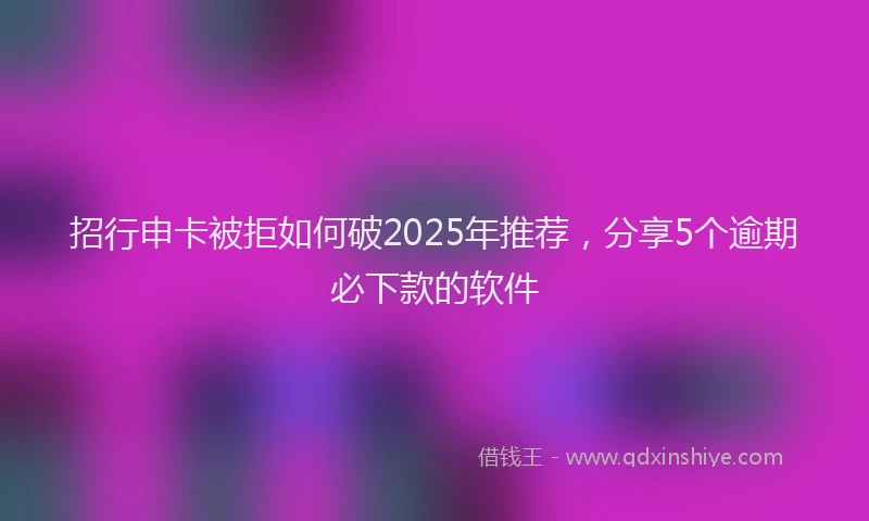 招行申卡被拒如何破2025年推荐，分享5个逾期必下款的软件