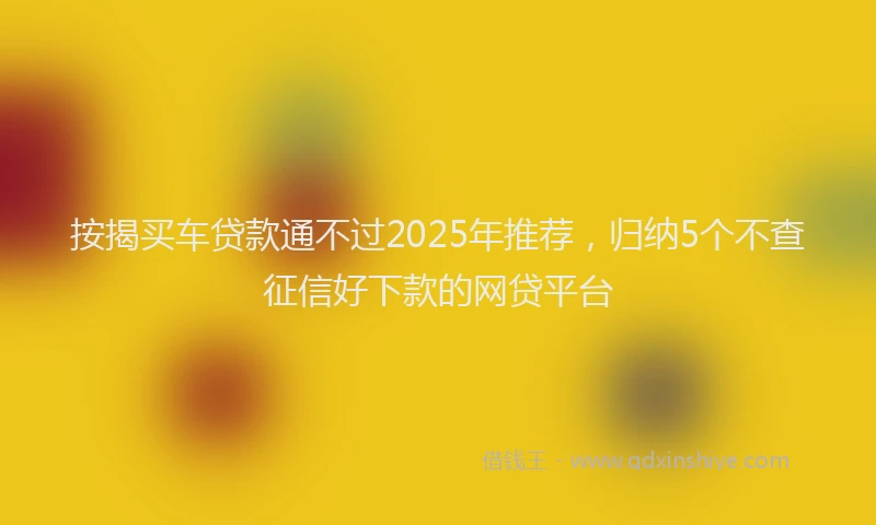 按揭买车贷款通不过2025年推荐，归纳5个不查征信好下款的网贷平台