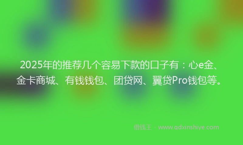 2025年的推荐几个容易下款的口子有：心e金、金卡商城、有钱钱包、团贷网、翼贷Pro钱包等。