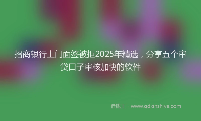 招商银行上门面签被拒2025年精选，分享五个审贷口子审核加快的软件