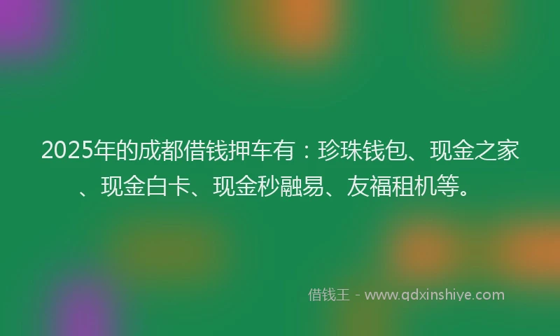 2025年的成都借钱押车有：珍珠钱包、现金之家、现金白卡、现金秒融易、友福租机等。