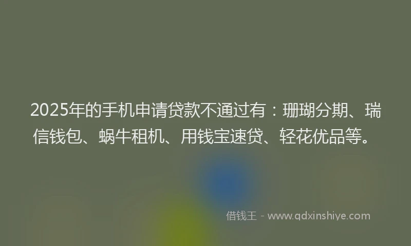 2025年的手机申请贷款不通过有：珊瑚分期、瑞信钱包、蜗牛租机、用钱宝速贷、轻花优品等。