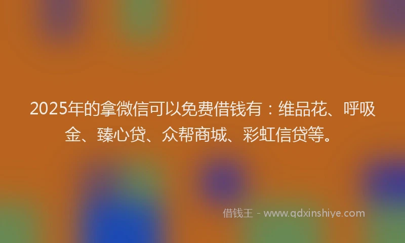 2025年的拿微信可以免费借钱有：维品花、呼吸金、臻心贷、众帮商城、彩虹信贷等。
