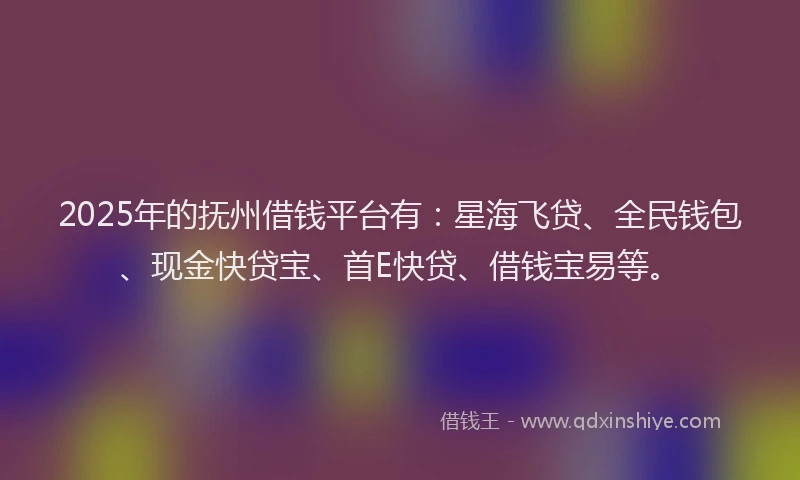 2025年的抚州借钱平台有：星海飞贷、全民钱包、现金快贷宝、首E快贷、借钱宝易等。