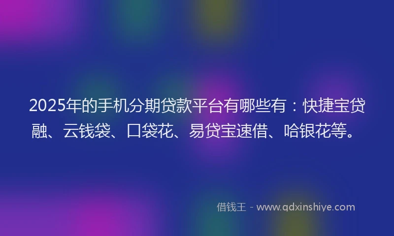 2025年的手机分期贷款平台有哪些有：快捷宝贷融、云钱袋、口袋花、易贷宝速借、哈银花等。