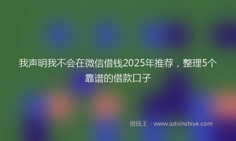 我声明我不会在微信借钱2025年推荐，整理5个靠谱的借款口子