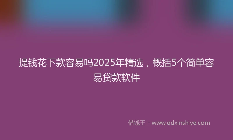 提钱花下款容易吗2025年精选，概括5个简单容易贷款软件