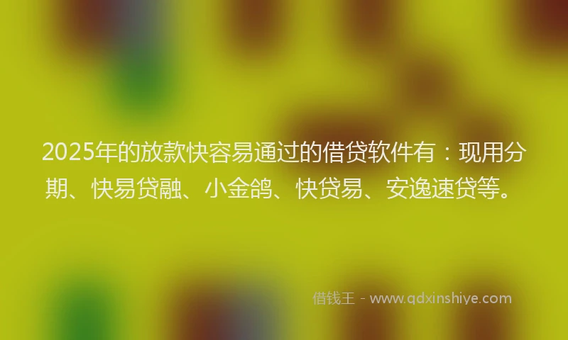 2025年的放款快容易通过的借贷软件有：现用分期、快易贷融、小金鸽、快贷易、安逸速贷等。