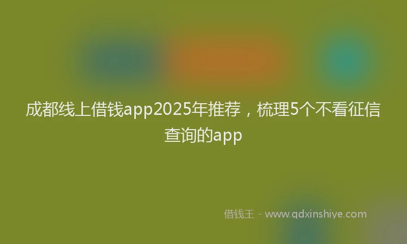 成都线上借钱app2025年推荐，梳理5个不看征信查询的app