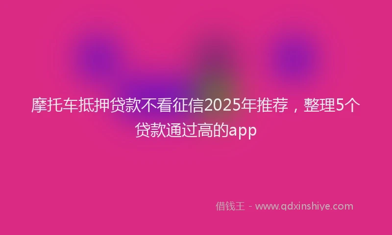 摩托车抵押贷款不看征信2025年推荐，整理5个贷款通过高的app
