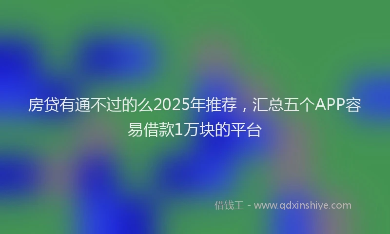 房贷有通不过的么2025年推荐，汇总五个APP容易借款1万块的平台