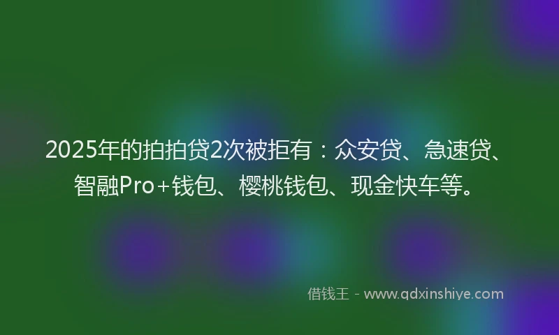 2025年的拍拍贷2次被拒有：众安贷、急速贷、智融Pro+钱包、樱桃钱包、现金快车等。