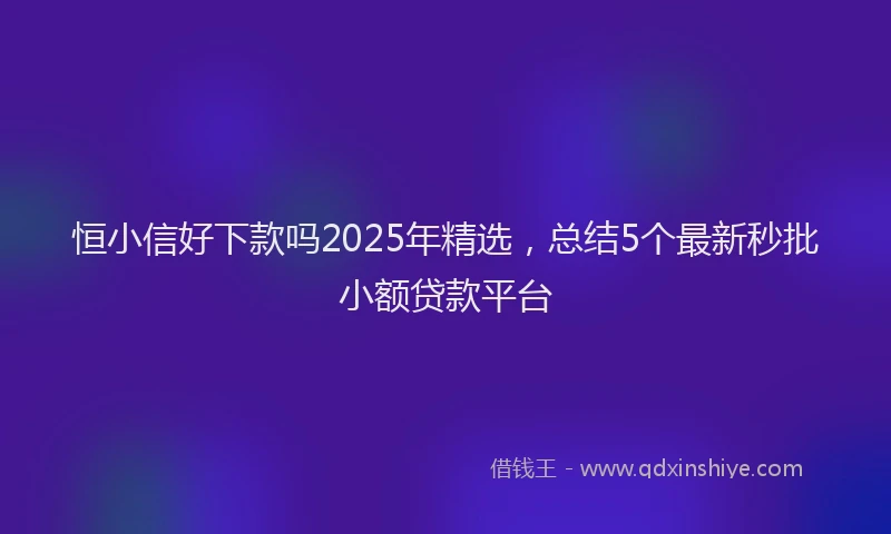 恒小信好下款吗2025年精选，总结5个最新秒批小额贷款平台