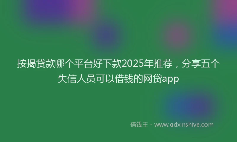 按揭贷款哪个平台好下款2025年推荐，分享五个失信人员可以借钱的网贷app