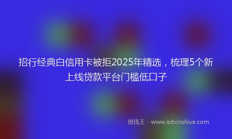 招行经典白信用卡被拒2025年精选，梳理5个新上线贷款平台门槛低口子