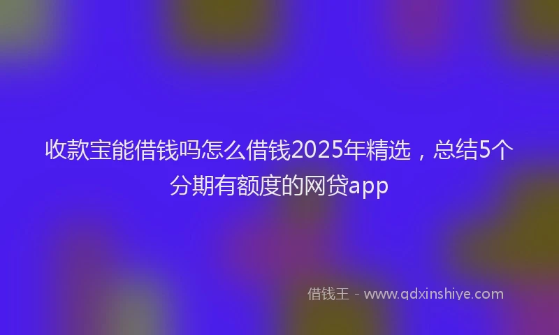 收款宝能借钱吗怎么借钱2025年精选，总结5个分期有额度的网贷app